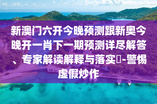 新澳門六開今晚預測跟新奧今晚開一肖下一期預測詳盡解答、專家解讀解釋與落實?-警惕虛假炒作